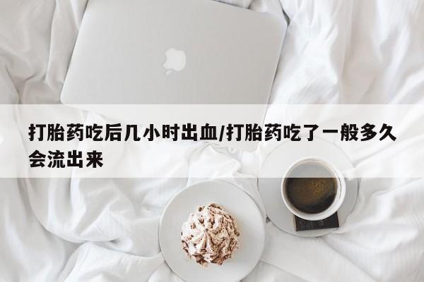 米非司酮片打胎药专卖微信打胎药吃后几小时出血/打胎药吃了一般多久会流出来
