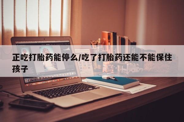 米非司酮片打胎药专卖微信正吃打胎药能停么/吃了打胎药还能不能保住孩子