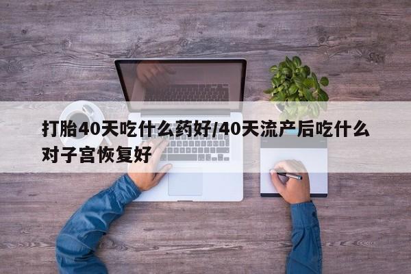 米非司酮片打胎药专卖微信打胎40天吃什么药好/40天流产后吃什么对子宫恢复好