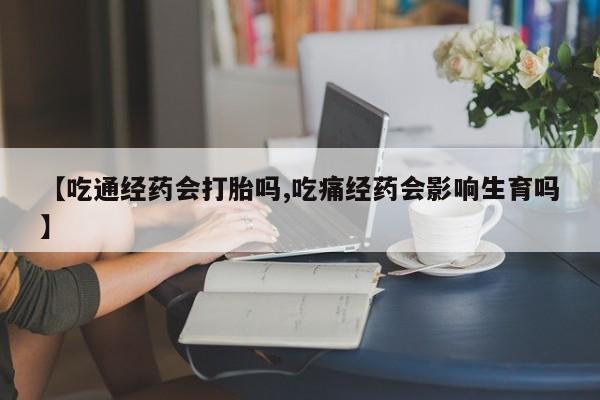 米非司酮片打胎药专卖微信【吃通经药会打胎吗,吃痛经药会影响生育吗】