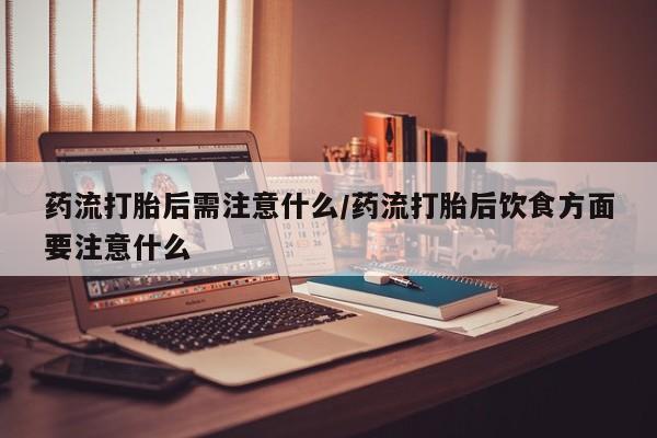 米非司酮片打胎药专卖微信药流打胎后需注意什么/药流打胎后饮食方面要注意什么