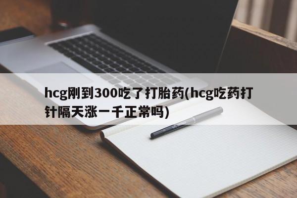 米非司酮片打胎药专卖微信hcg刚到300吃了打胎药(hcg吃药打针隔天涨一千正常吗)