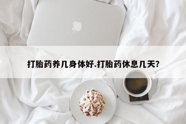 米非司酮片打胎药专卖微信打胎药养几身体好.打胎药休息几天？
