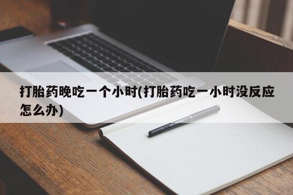 米非司酮片打胎药专卖微信打胎药晚吃一个小时(打胎药吃一小时没反应怎么办)
