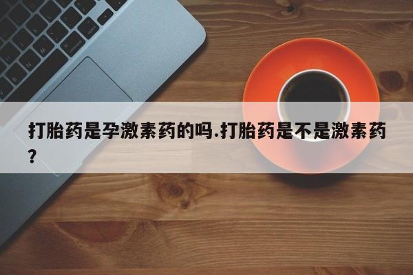米非司酮片打胎药专卖微信打胎药是孕激素药的吗.打胎药是不是激素药？