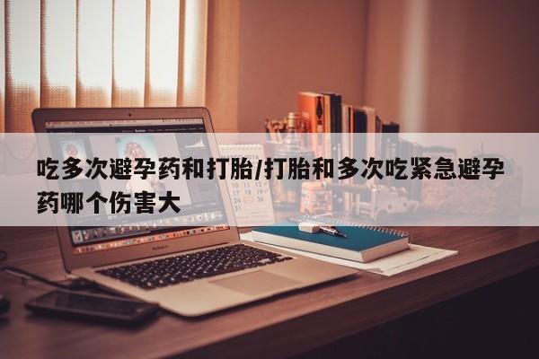 米非司酮片打胎药专卖微信吃多次避孕药和打胎/打胎和多次吃紧急避孕药哪个伤害大