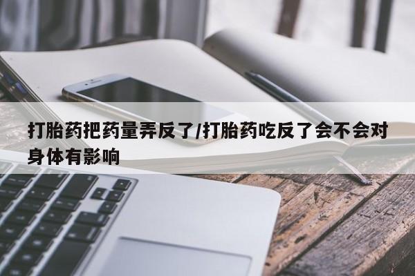 米非司酮片打胎药专卖微信打胎药把药量弄反了/打胎药吃反了会不会对身体有影响
