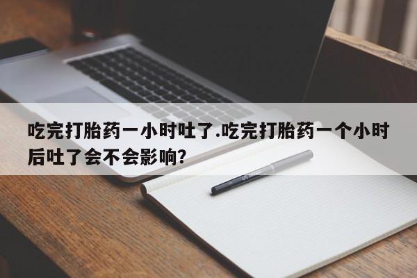 米非司酮片打胎药专卖微信吃完打胎药一小时吐了.吃完打胎药一个小时后吐了会不会影响？