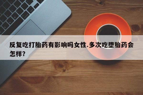 米非司酮片打胎药专卖微信反复吃打胎药有影响吗女性.多次吃堕胎药会怎样？