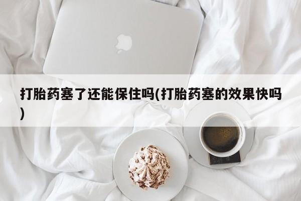 米非司酮片打胎药专卖微信打胎药塞了还能保住吗(打胎药塞的效果快吗)