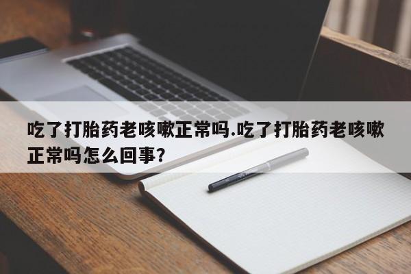 米非司酮片打胎药专卖微信吃了打胎药老咳嗽正常吗.吃了打胎药老咳嗽正常吗怎么回事？