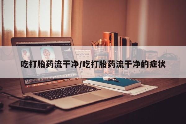 米非司酮片打胎药专卖微信吃打胎药流干净/吃打胎药流干净的症状