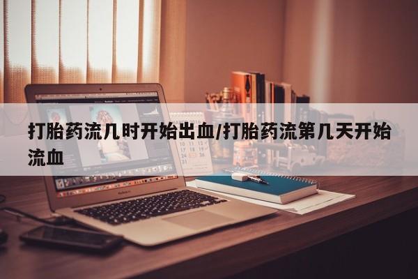 米非司酮片打胎药专卖微信打胎药流几时开始出血/打胎药流第几天开始流血