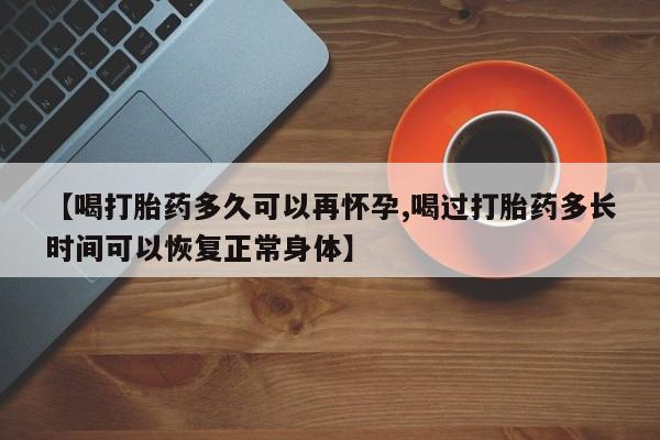米非司酮片打胎药专卖微信【喝打胎药多久可以再怀孕,喝过打胎药多长时间可以恢复正常身体】