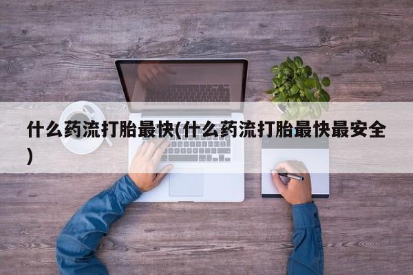 米非司酮片打胎药专卖微信什么药流打胎最快(什么药流打胎最快最安全)