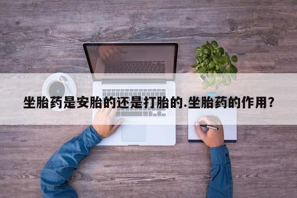 米非司酮片打胎药专卖微信坐胎药是安胎的还是打胎的.坐胎药的作用？