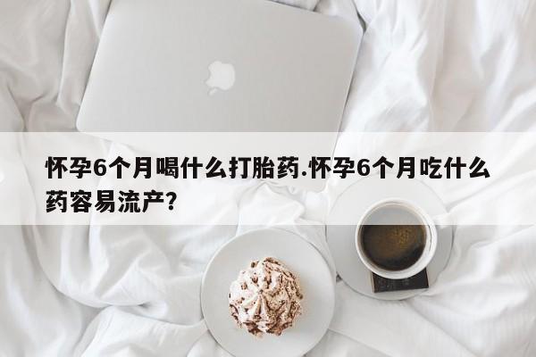 米非司酮片打胎药专卖微信怀孕6个月喝什么打胎药.怀孕6个月吃什么药容易流产？