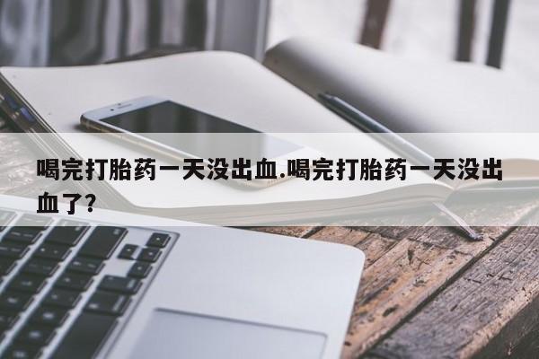 米非司酮片打胎药专卖微信喝完打胎药一天没出血.喝完打胎药一天没出血了？