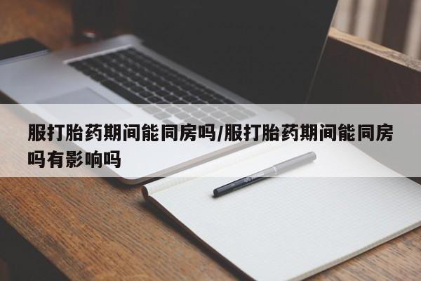米非司酮片打胎药专卖微信服打胎药期间能同房吗/服打胎药期间能同房吗有影响吗