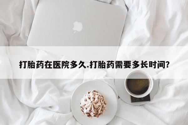 米非司酮片打胎药专卖微信打胎药在医院多久.打胎药需要多长时间？