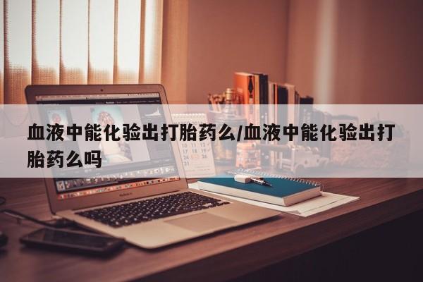 米非司酮片打胎药专卖微信血液中能化验出打胎药么/血液中能化验出打胎药么吗