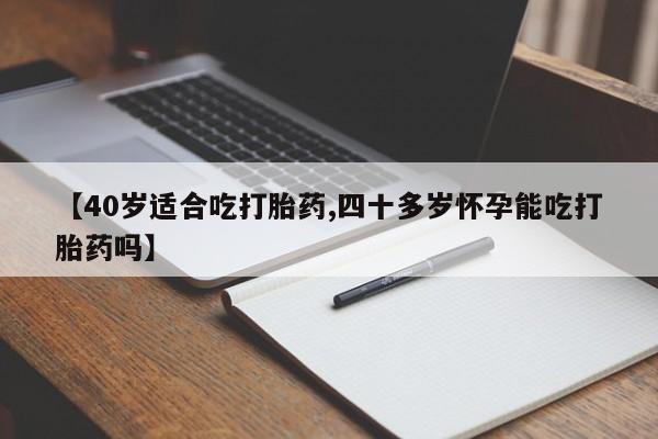 米非司酮片打胎药专卖微信【40岁适合吃打胎药,四十多岁怀孕能吃打胎药吗】
