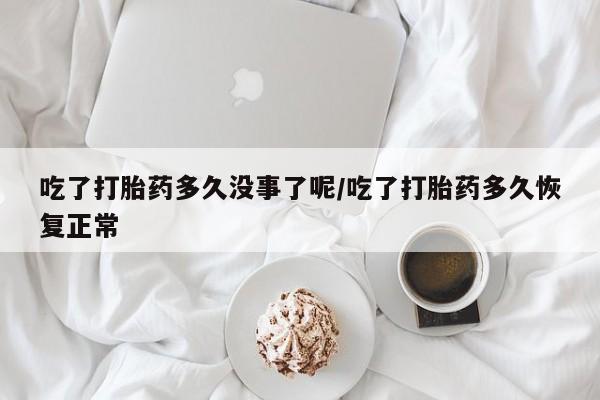 米非司酮片打胎药专卖微信吃了打胎药多久没事了呢/吃了打胎药多久恢复正常