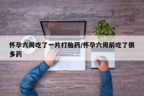 米非司酮片打胎药专卖微信怀孕六周吃了一片打胎药/怀孕六周前吃了很多药