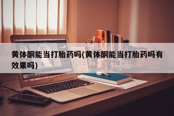 米非司酮片打胎药专卖微信黄体酮能当打胎药吗(黄体酮能当打胎药吗有效果吗)