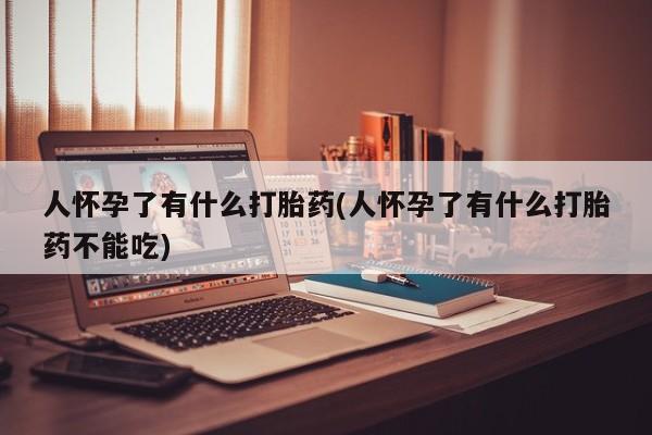 米非司酮片打胎药专卖微信人怀孕了有什么打胎药(人怀孕了有什么打胎药不能吃)