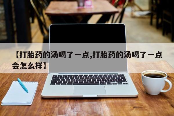 米非司酮片打胎药专卖微信【打胎药的汤喝了一点,打胎药的汤喝了一点会怎么样】