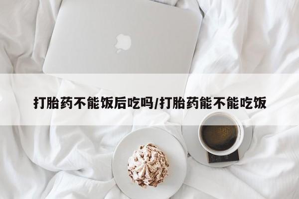 米非司酮片打胎药专卖微信打胎药不能饭后吃吗/打胎药能不能吃饭