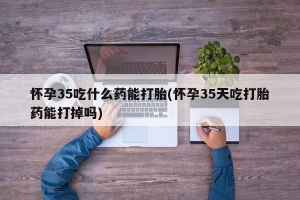 米非司酮片打胎药专卖微信怀孕35吃什么药能打胎(怀孕35天吃打胎药能打掉吗)