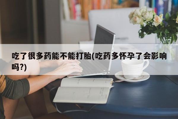 米非司酮片打胎药专卖微信吃了很多药能不能打胎(吃药多怀孕了会影响吗?)