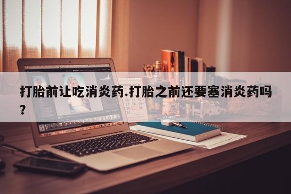 米非司酮片打胎药专卖微信打胎前让吃消炎药.打胎之前还要塞消炎药吗？