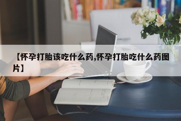 米非司酮片打胎药专卖微信【怀孕打胎该吃什么药,怀孕打胎吃什么药图片】