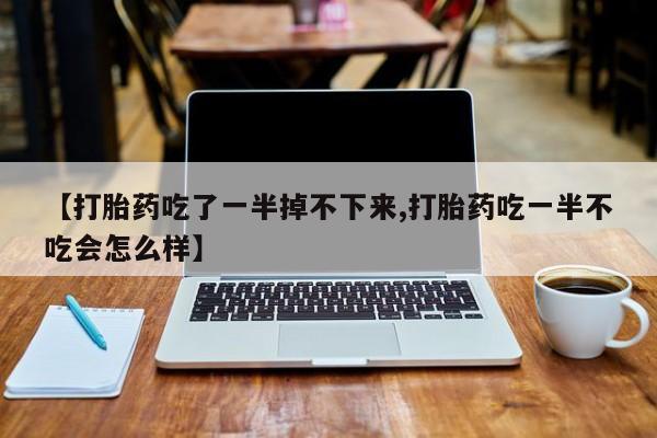 米非司酮片打胎药专卖微信【打胎药吃了一半掉不下来,打胎药吃一半不吃会怎么样】