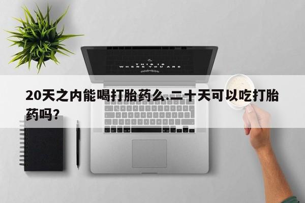 米非司酮片打胎药专卖微信20天之内能喝打胎药么.二十天可以吃打胎药吗？