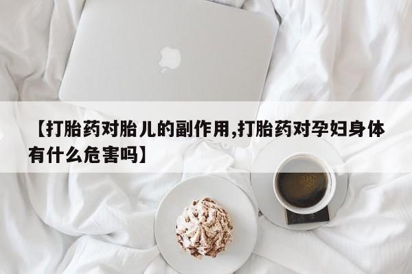 米非司酮片打胎药专卖微信【打胎药对胎儿的副作用,打胎药对孕妇身体有什么危害吗】