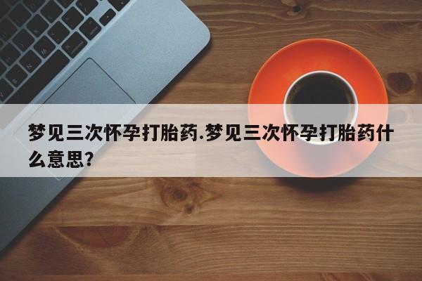 米非司酮片打胎药专卖微信梦见三次怀孕打胎药.梦见三次怀孕打胎药什么意思？