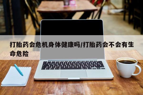 米非司酮片打胎药专卖微信打胎药会危机身体健康吗/打胎药会不会有生命危险