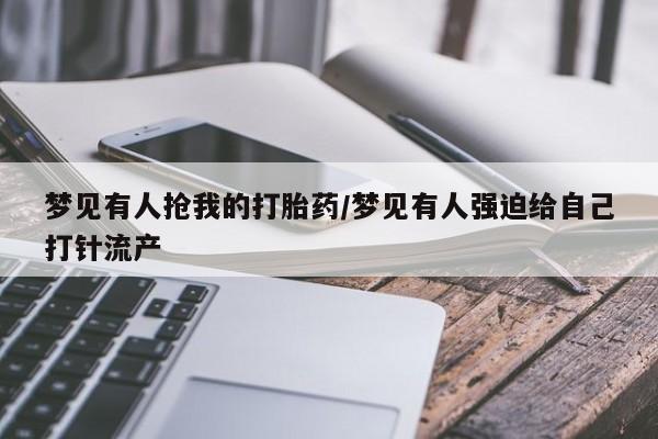 米非司酮片打胎药专卖微信梦见有人抢我的打胎药/梦见有人强迫给自己打针流产