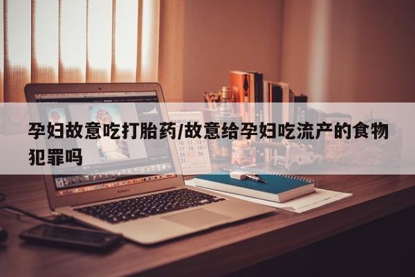 米非司酮片打胎药专卖微信孕妇故意吃打胎药/故意给孕妇吃流产的食物犯罪吗