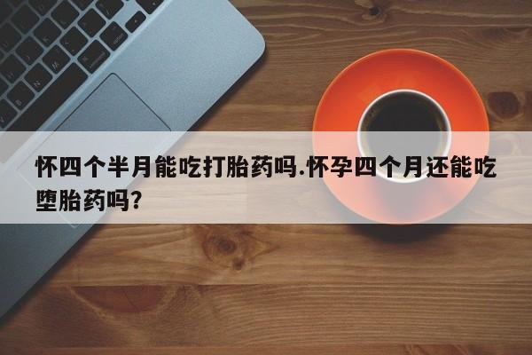 米非司酮片打胎药专卖微信怀四个半月能吃打胎药吗.怀孕四个月还能吃堕胎药吗？