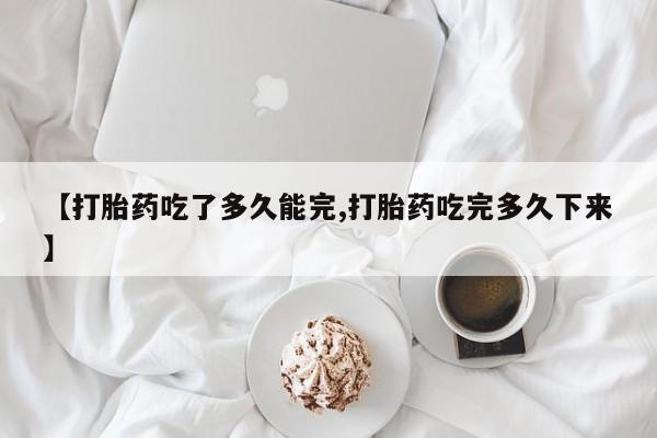 米非司酮片打胎药专卖微信【打胎药吃了多久能完,打胎药吃完多久下来】