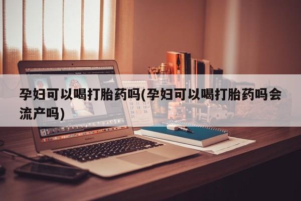 米非司酮片打胎药专卖微信孕妇可以喝打胎药吗(孕妇可以喝打胎药吗会流产吗)