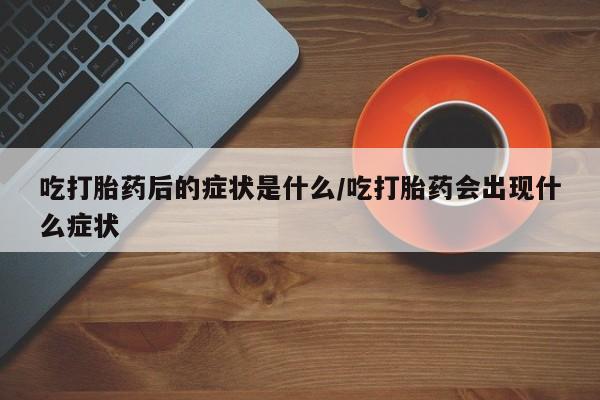 米非司酮片打胎药专卖微信吃打胎药后的症状是什么/吃打胎药会出现什么症状