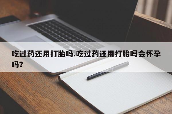 米非司酮片打胎药专卖微信吃过药还用打胎吗.吃过药还用打胎吗会怀孕吗？