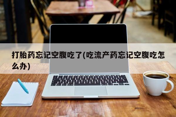 米非司酮片打胎药专卖微信打胎药忘记空腹吃了(吃流产药忘记空腹吃怎么办)