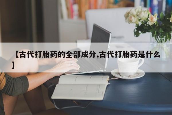 米非司酮片打胎药专卖微信【古代打胎药的全部成分,古代打胎药是什么】